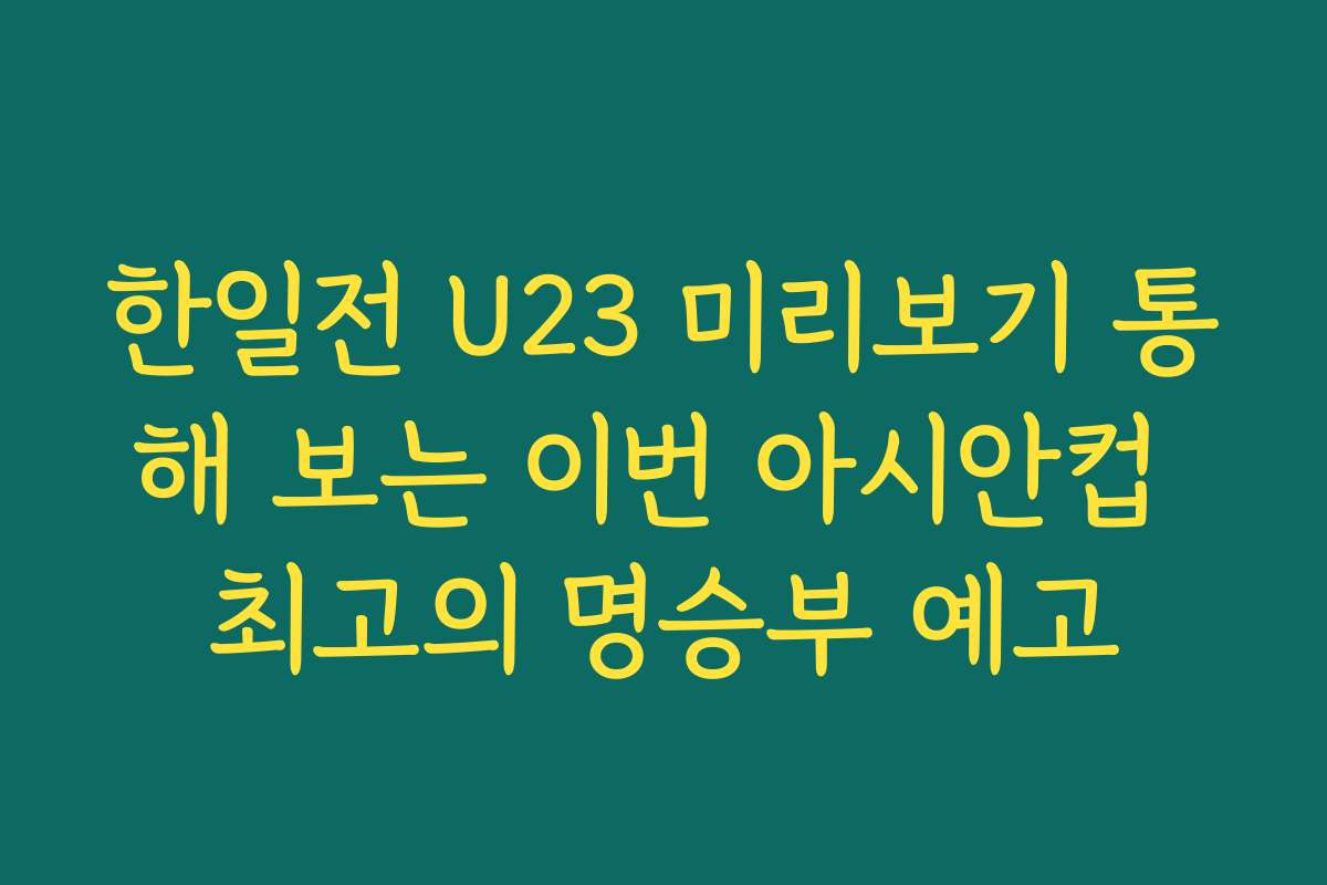 한일전 U23 미리보기 통해 보는 이번 아시안컵 최고의 명승부 예고