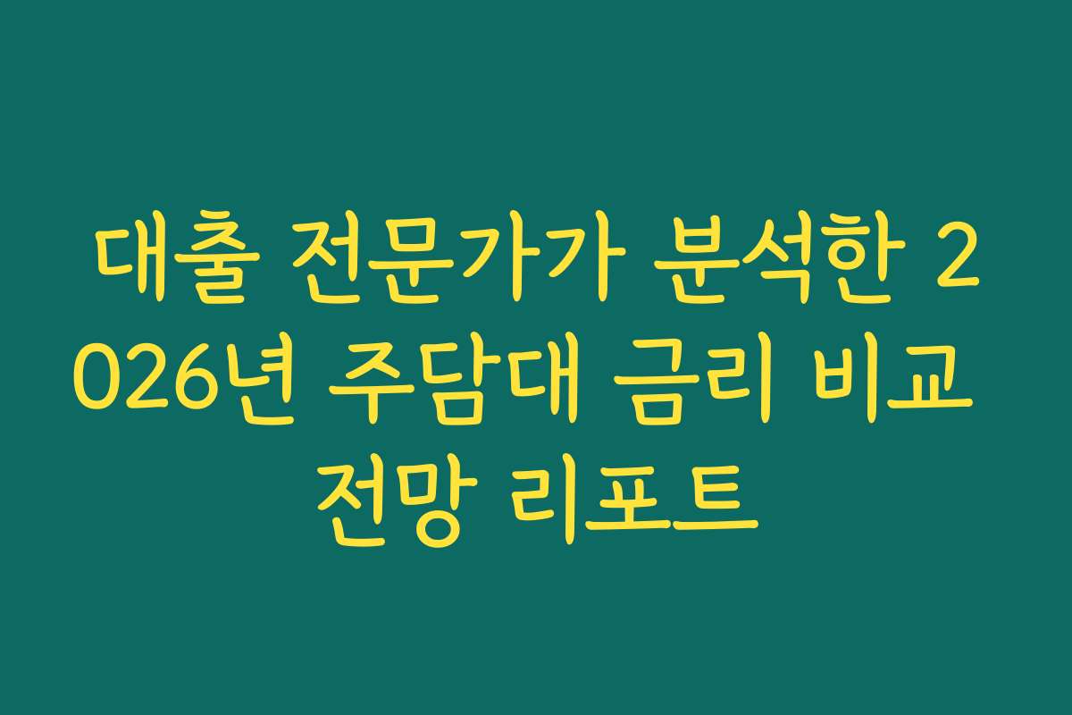 대출 전문가가 분석한 2026년 주담대 금리 비교 전망 리포트