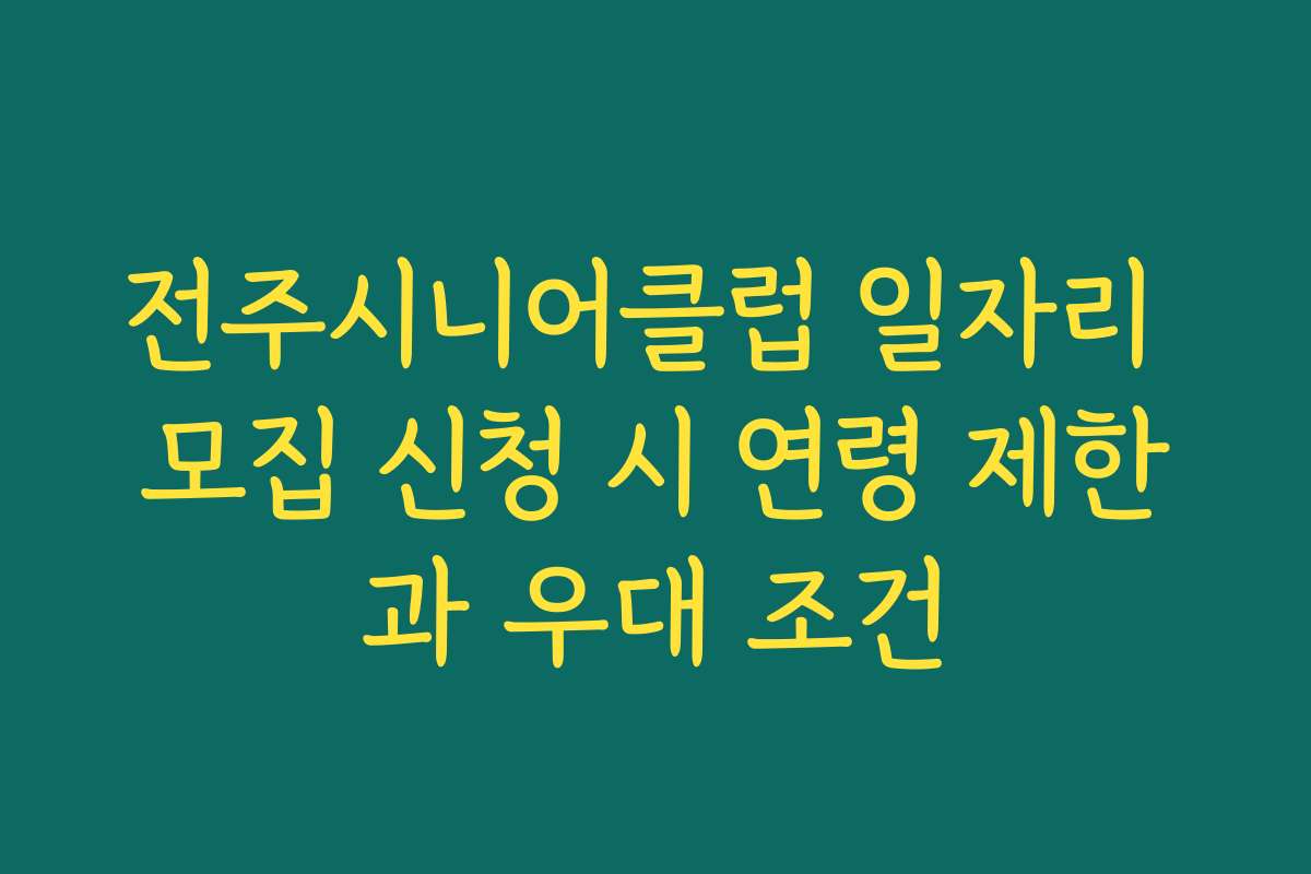 전주시니어클럽 일자리 모집 신청 시 연령 제한과 우대 조건
