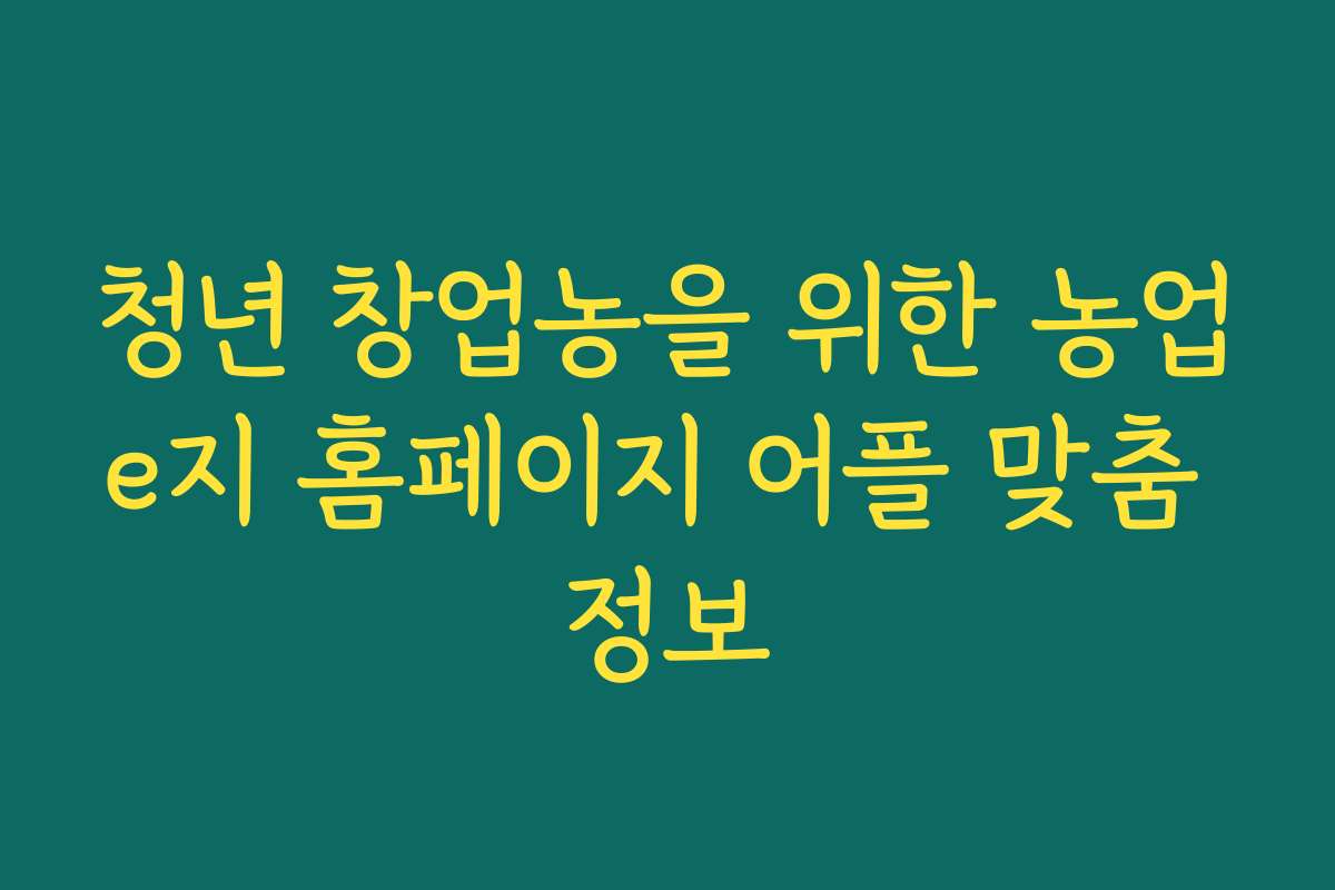 청년 창업농을 위한 농업e지 홈페이지 어플 맞춤 정보 청년 창업농을 위한 농업e지 홈페이지 어플 맞춤 정보