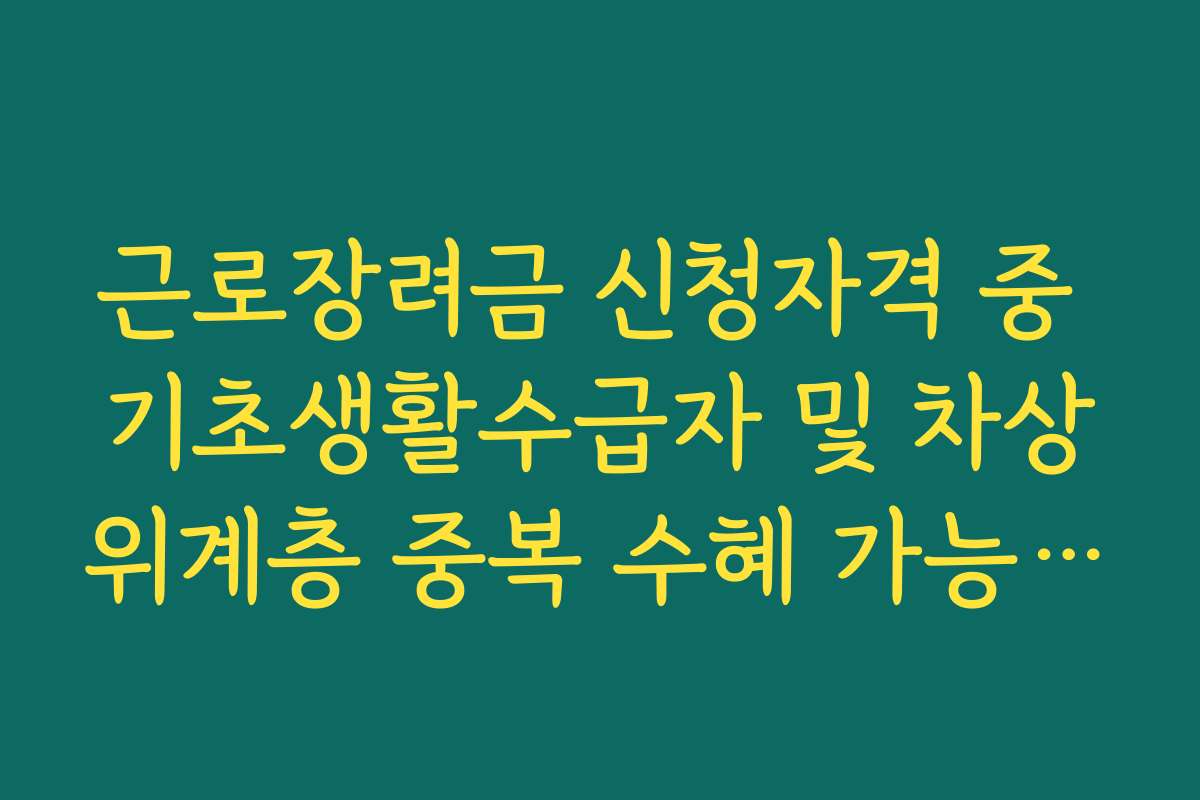 근로장려금 신청자격 중 기초생활수급자 및 차상위계층 중복 수혜 가능 여부