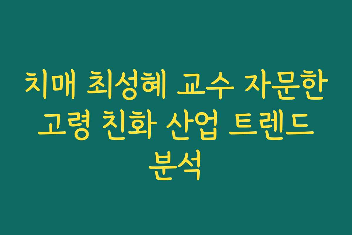 치매 최성혜 교수 자문한 고령 친화 산업 트렌드 분석 치매 최성혜 교수 자문한 고령 친화 산업 트렌드 분석