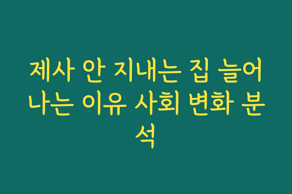 제사 안 지내는 집 늘어나는 이유 사회 변화 분석