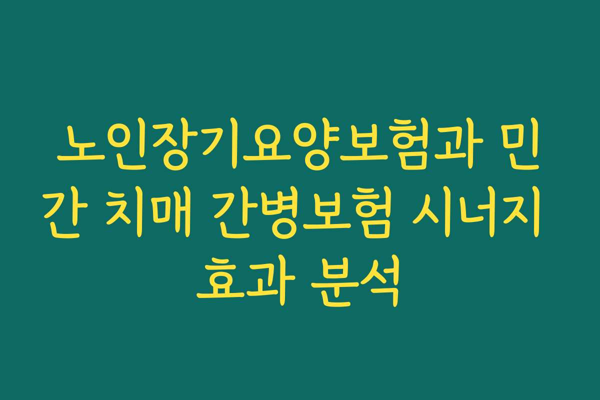 노인장기요양보험과 민간 치매 간병보험 시너지 효과 분석