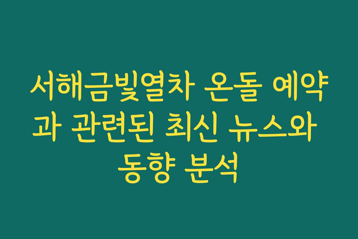 서해금빛열차 온돌 예약과 관련된 최신 뉴스와 동향 분석