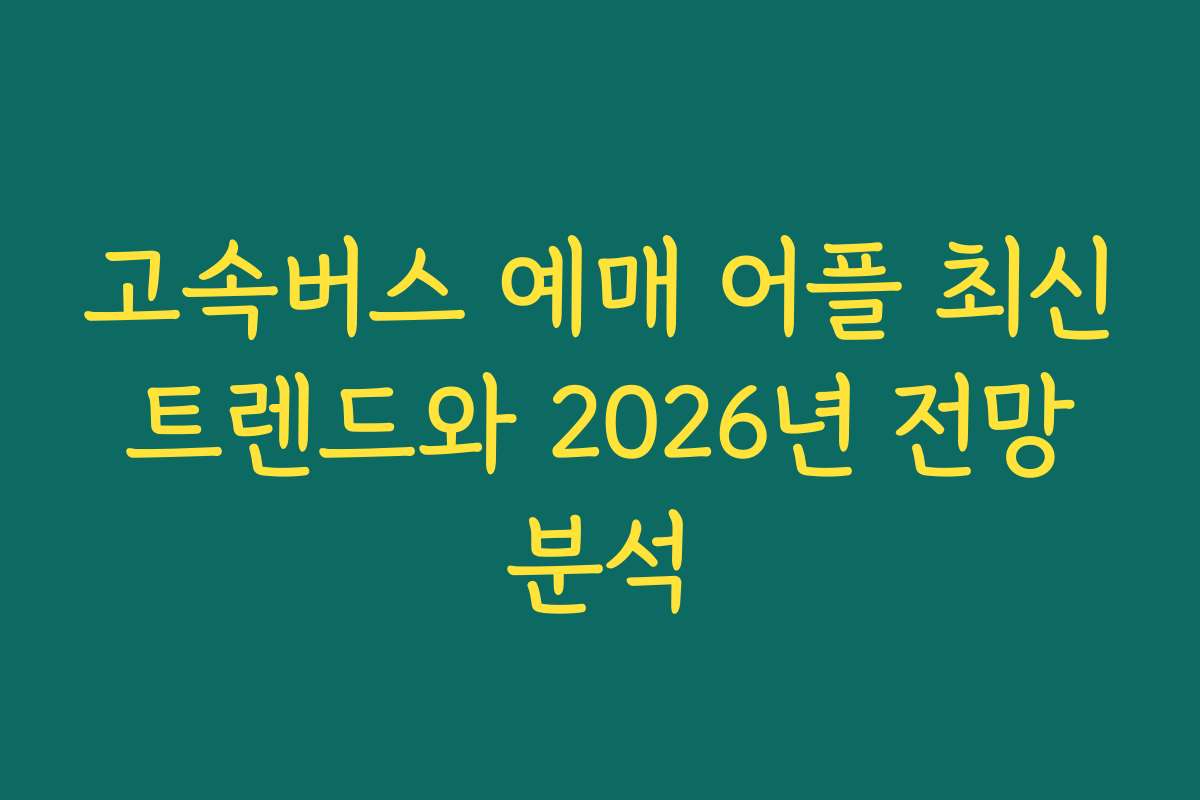 고속버스 예매 어플 최신 트렌드와 2026년 전망 분석