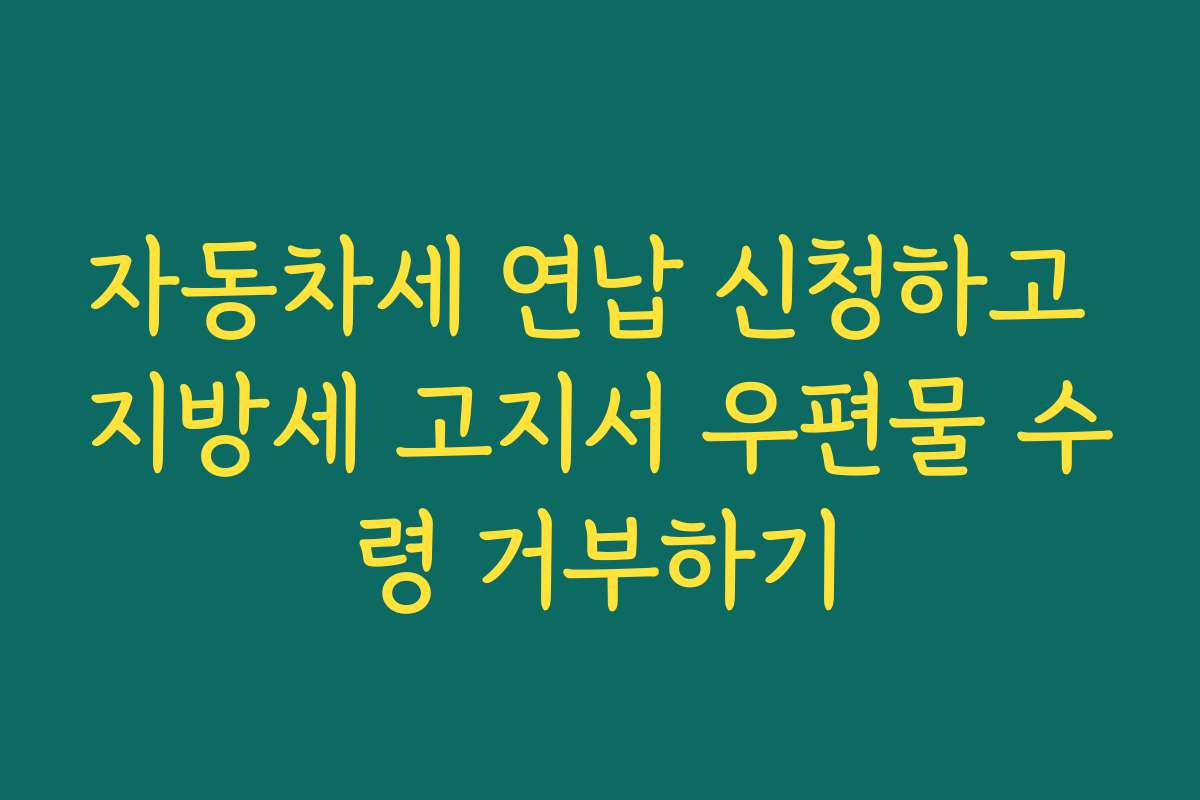 자동차세 연납 신청하고 지방세 고지서 우편물 수령 거부하기