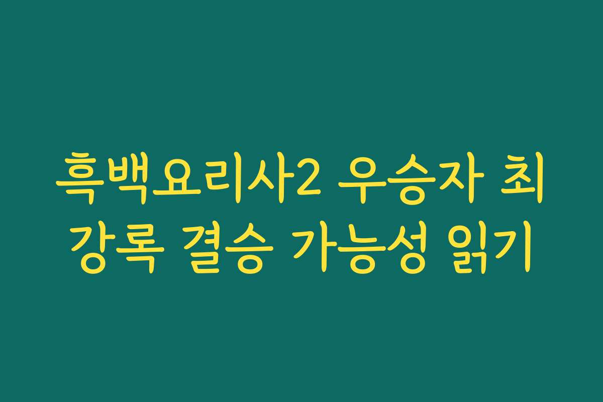흑백요리사2 우승자 최강록 결승 가능성 읽기
