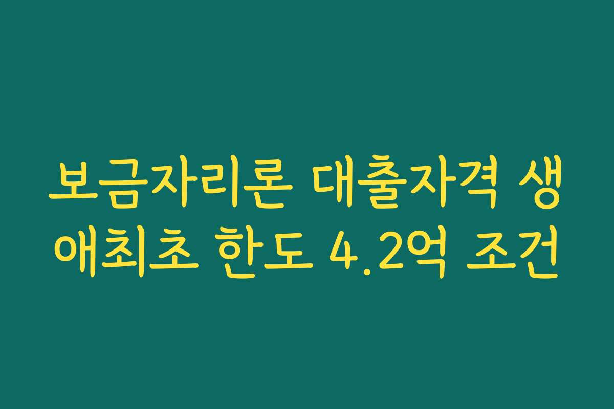 보금자리론 대출자격 생애최초 한도 4.2억 조건