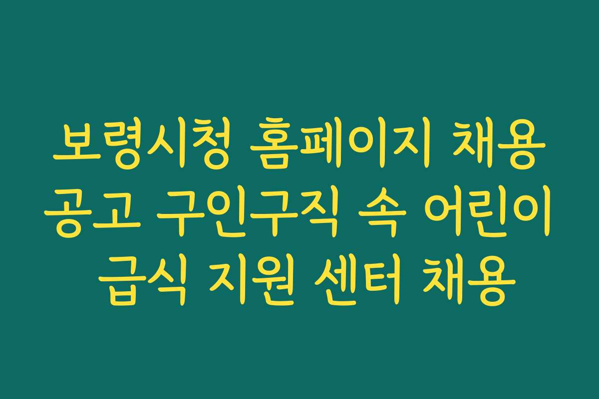 보령시청 홈페이지 채용공고 구인구직 속 어린이 급식 지원 센터 채용 보령시청 홈페이지 채용공고 구인구직 속 어린이 급식 지원 센터 채용