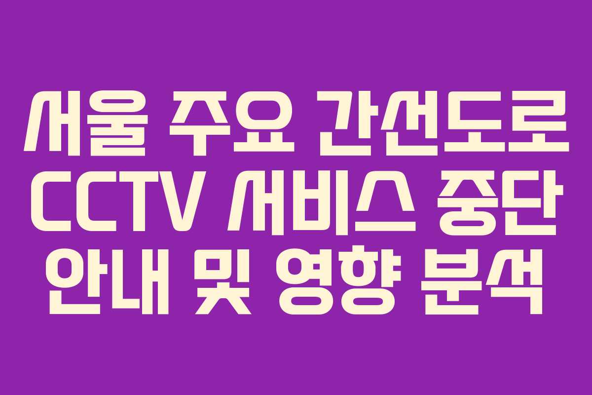 서울 주요 간선도로 CCTV 서비스 중단 안내 및 영향 분석 서울 주요 간선도로 CCTV 서비스 중단 안내 및 영향 분석
