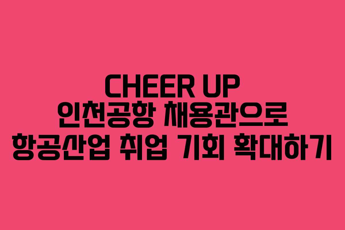 CHEER UP 인천공항 채용관으로 항공산업 취업 기회 확대하기