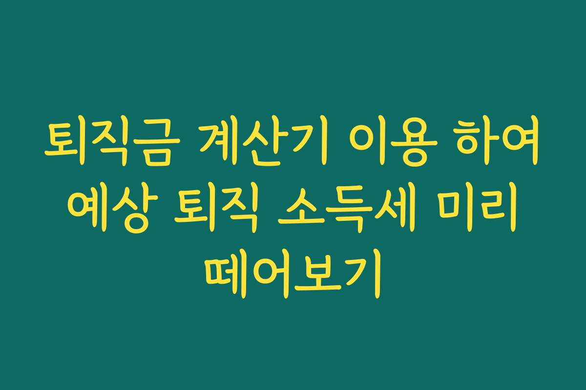 퇴직금 계산기 이용 하여 예상 퇴직 소득세 미리 떼어보기