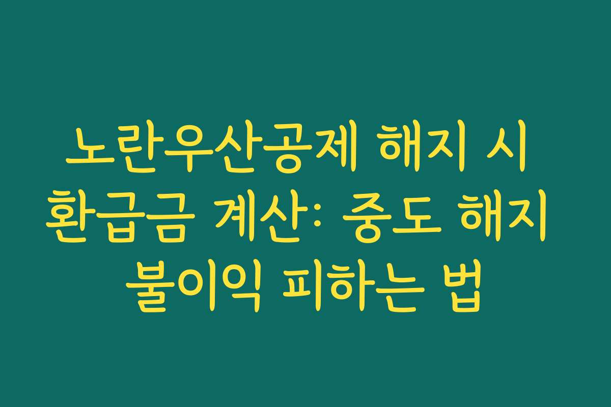 노란우산공제 해지 시 환급금 계산: 중도 해지 불이익 피하는 법