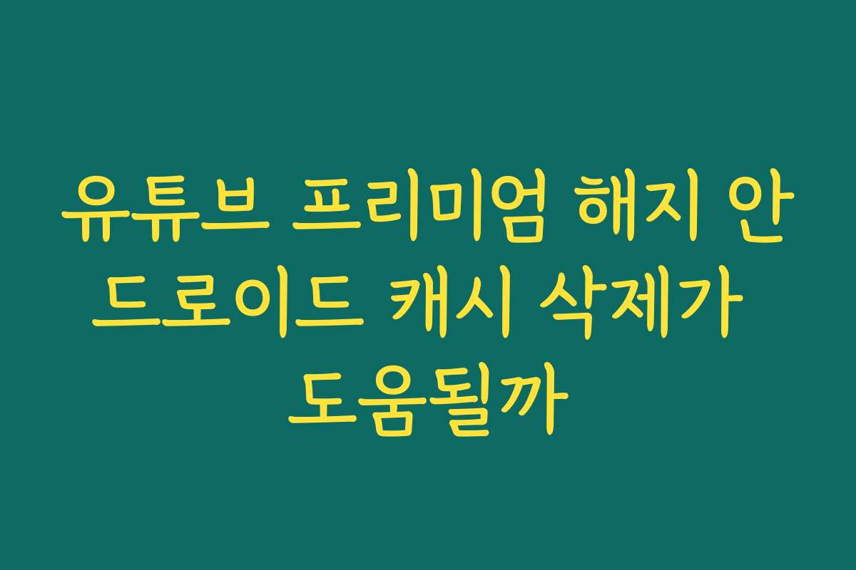 유튜브 프리미엄 해지 안드로이드 캐시 삭제가 도움될까