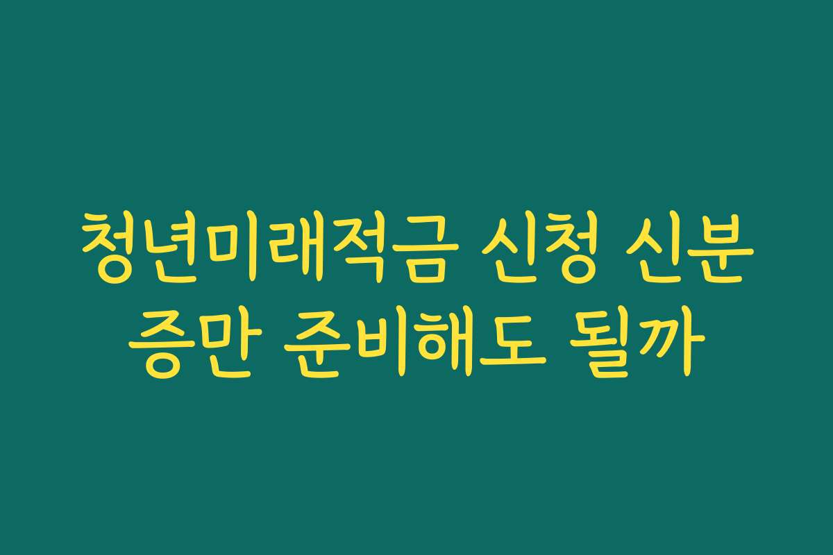 청년미래적금 신청 신분증만 준비해도 될까 청년미래적금 신청 신분증만 준비해도 될까