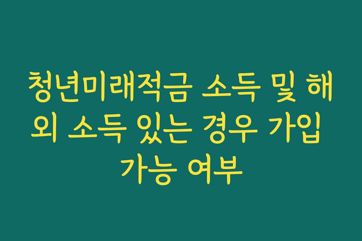 청년미래적금 소득 및 해외 소득 있는 경우 가입 가능 여부