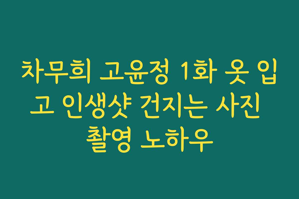 차무희 고윤정 1화 옷 입고 인생샷 건지는 사진 촬영 노하우