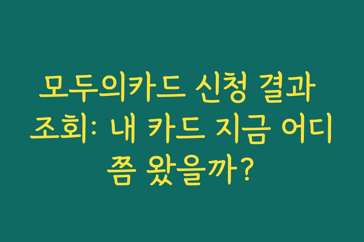 모두의카드 신청 결과 조회: 내 카드 지금 어디쯤 왔을까?