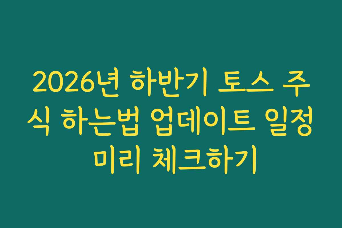 2026년 하반기 토스 주식 하는법 업데이트 일정 미리 체크하기 2026년 하반기 토스 주식 하는법 업데이트 일정 미리 체크하기