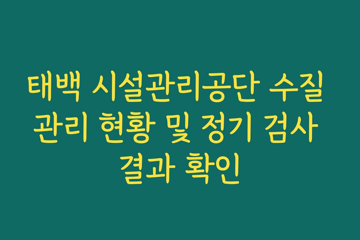 태백 시설관리공단 수질 관리 현황 및 정기 검사 결과 확인 태백 시설관리공단 수질 관리 현황 및 정기 검사 결과 확인