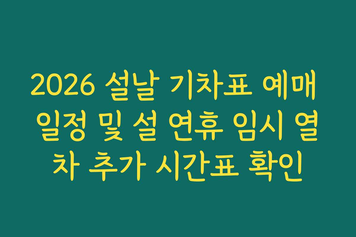 2026 설날 기차표 예매 일정 및 설 연휴 임시 열차 추가 시간표 확인