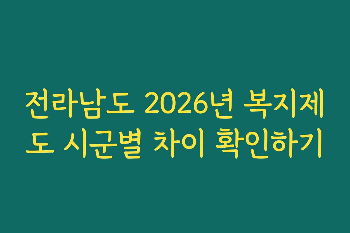 전라남도 2026년 복지제도 시군별 차이 확인하기 전라남도 2026년 복지제도 시군별 차이 확인하기