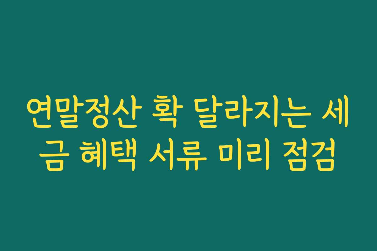 연말정산 확 달라지는 세금 혜택 서류 미리 점검