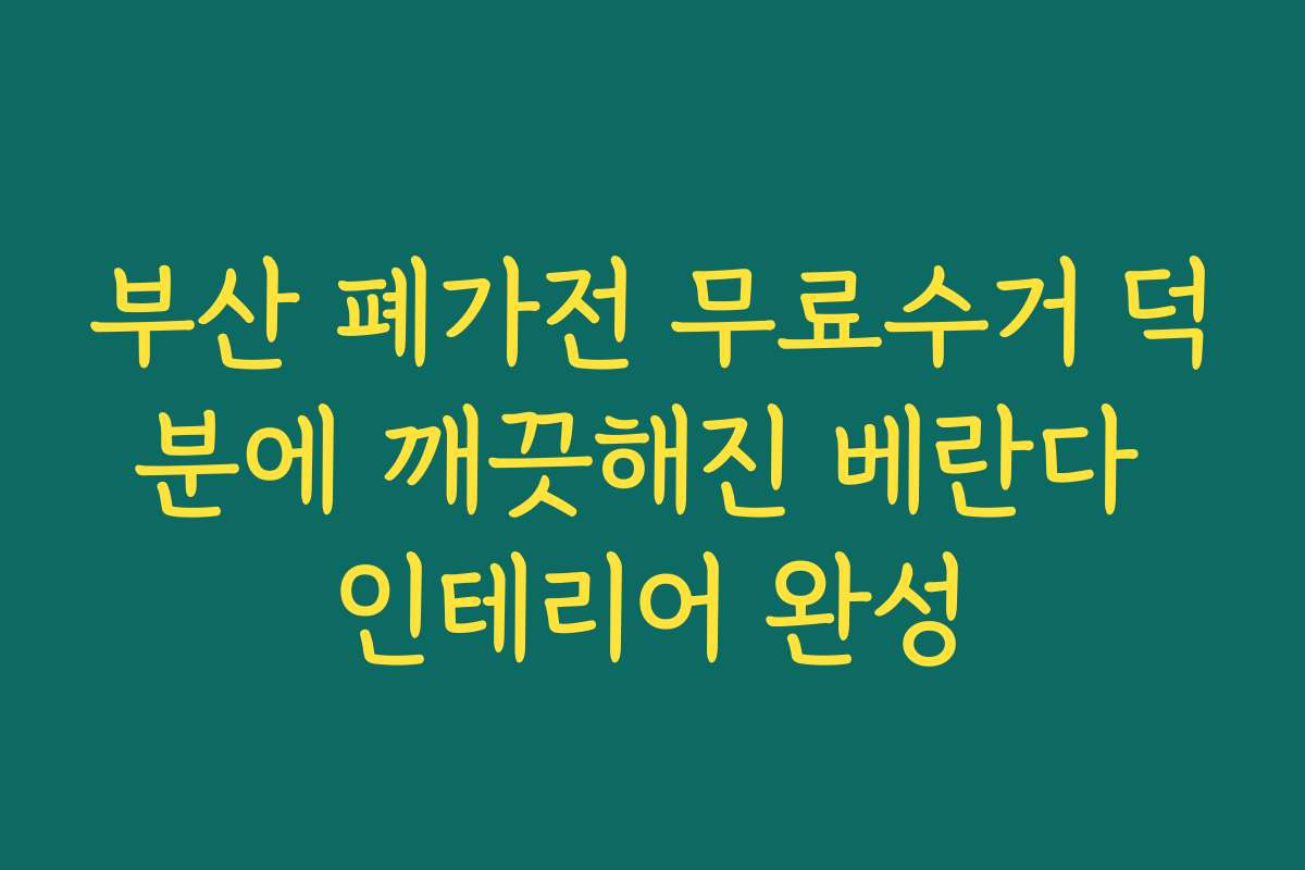 부산 폐가전 무료수거 덕분에 깨끗해진 베란다 인테리어 완성
