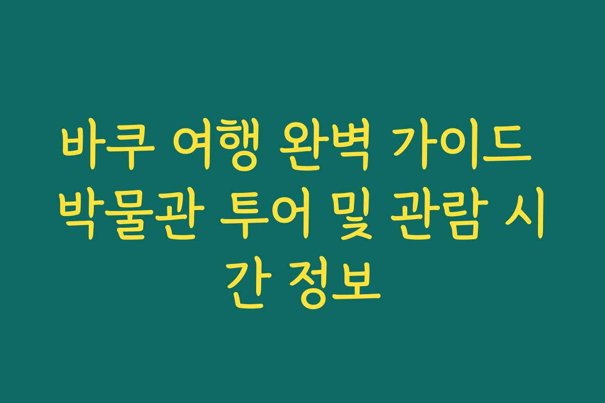 바쿠 여행 완벽 가이드 박물관 투어 및 관람 시간 정보