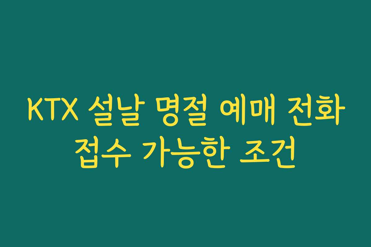 KTX 설날 명절 예매 전화접수 가능한 조건