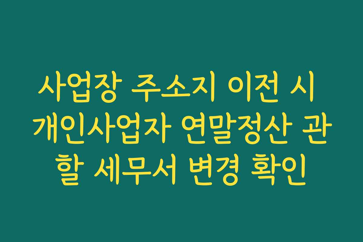 사업장 주소지 이전 시 개인사업자 연말정산 관할 세무서 변경 확인
