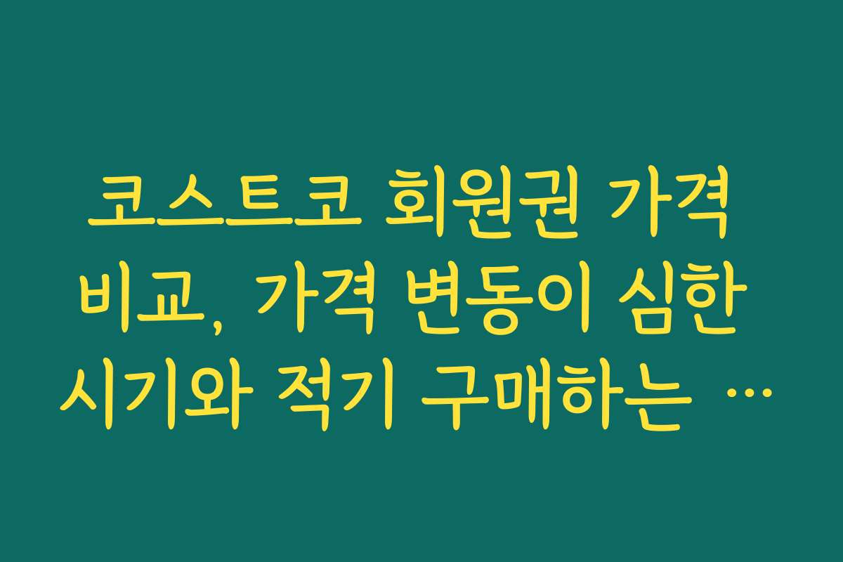 코스트코 회원권 가격 비교, 가격 변동이 심한 시기와 적기 구매하는 방법 코스트코 회원권 가격 비교, 가격 변동이 심한 시기와 적기 구매하는 방법
