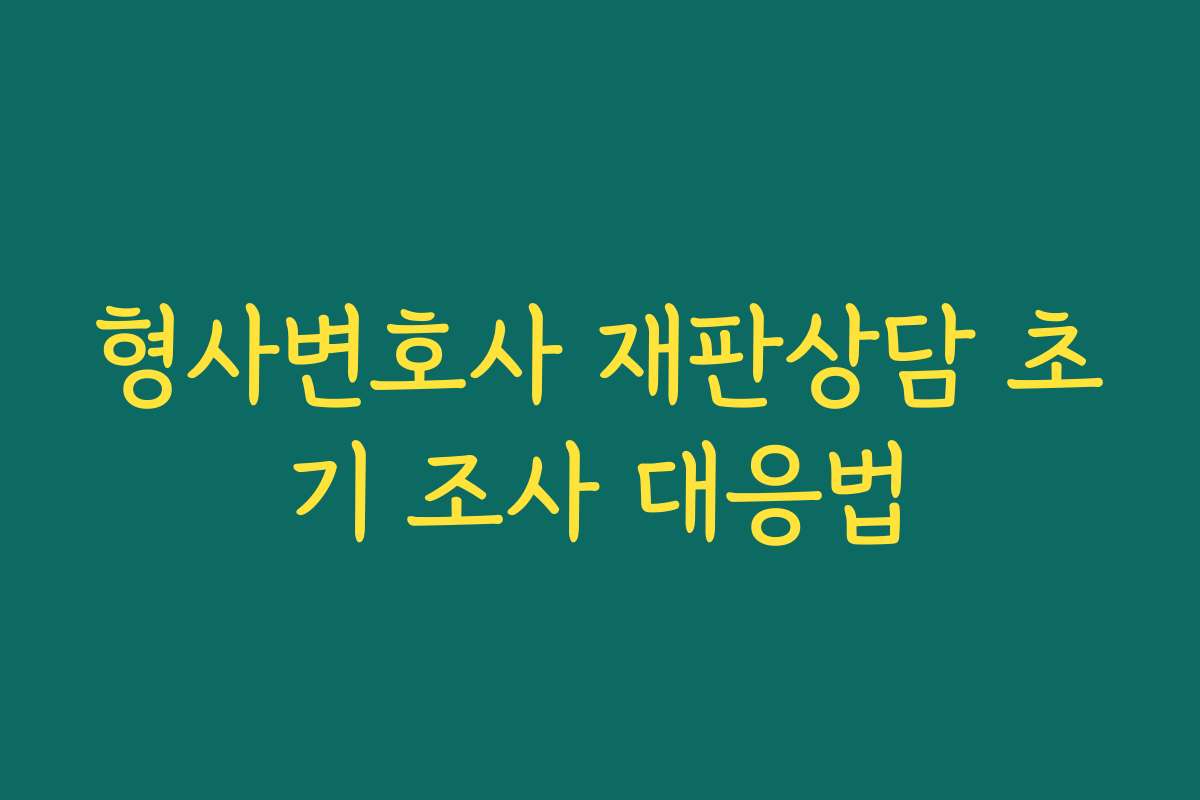 형사변호사 재판상담 초기 조사 대응법