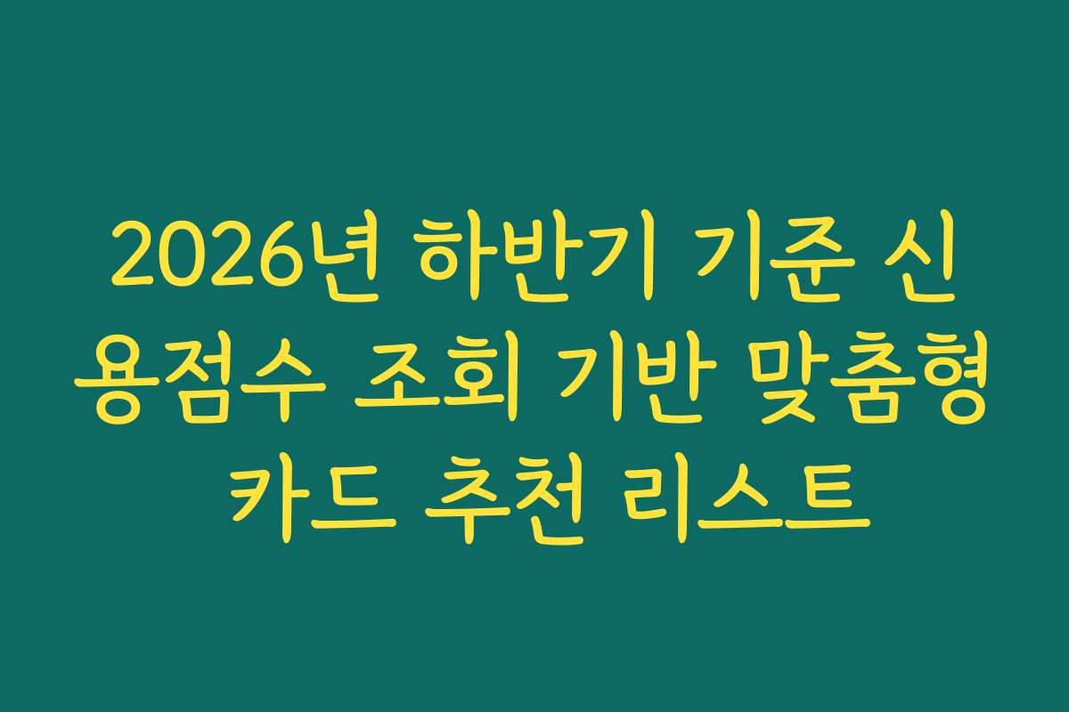 2026년 하반기 기준 신용점수 조회 기반 맞춤형 카드 추천 리스트