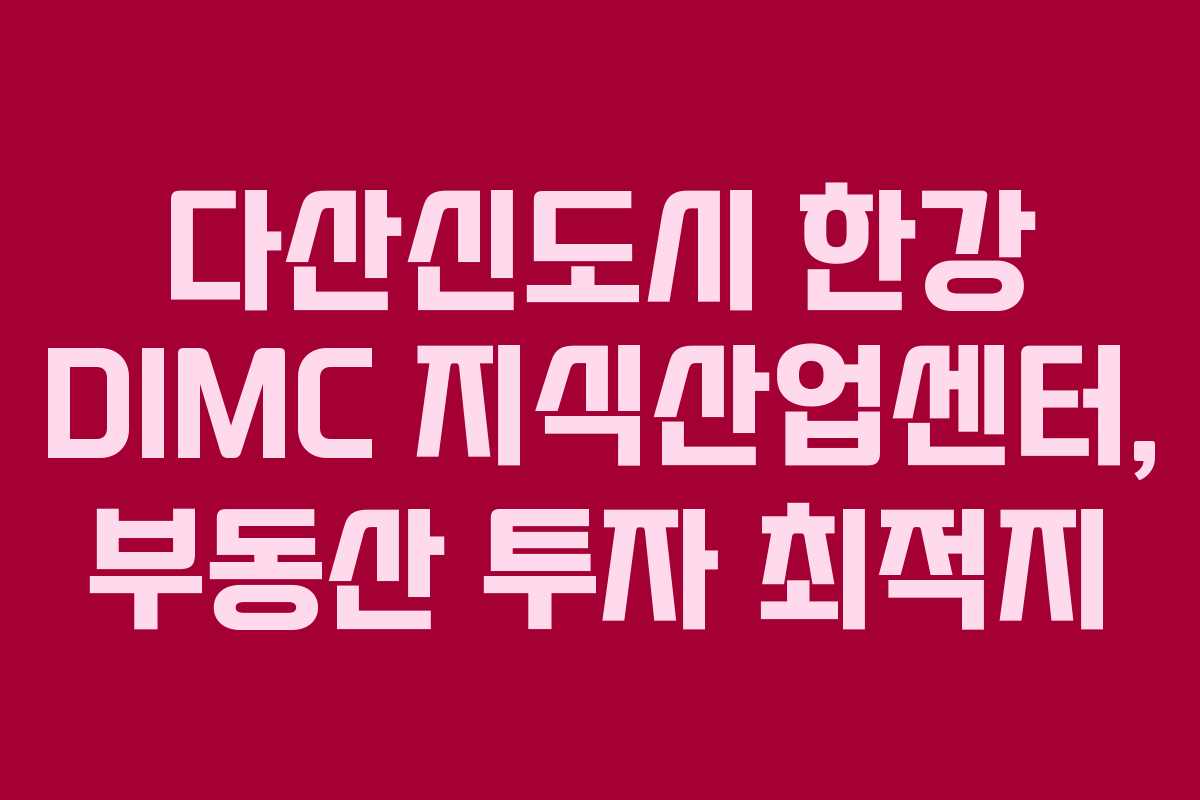 다산신도시 한강 DIMC 지식산업센터, 부동산 투자 최적지