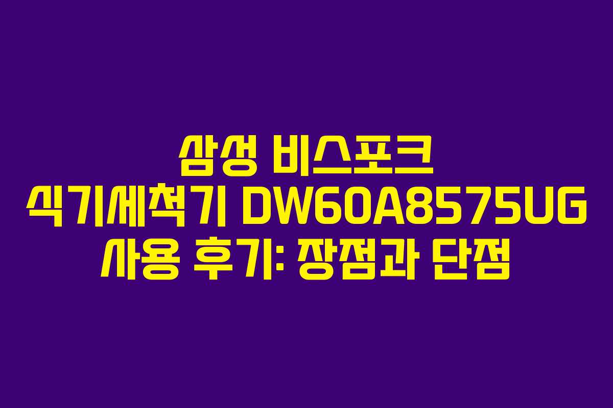 삼성 비스포크 식기세척기 DW60A8575UG 사용 후기: 장점과 단점