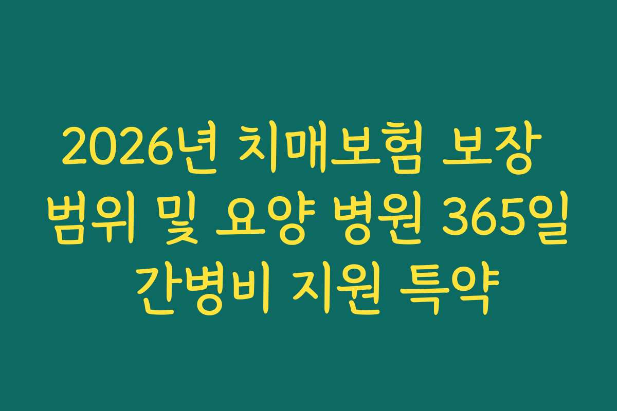 2026년 치매보험 보장 범위 및 요양 병원 365일 간병비 지원 특약