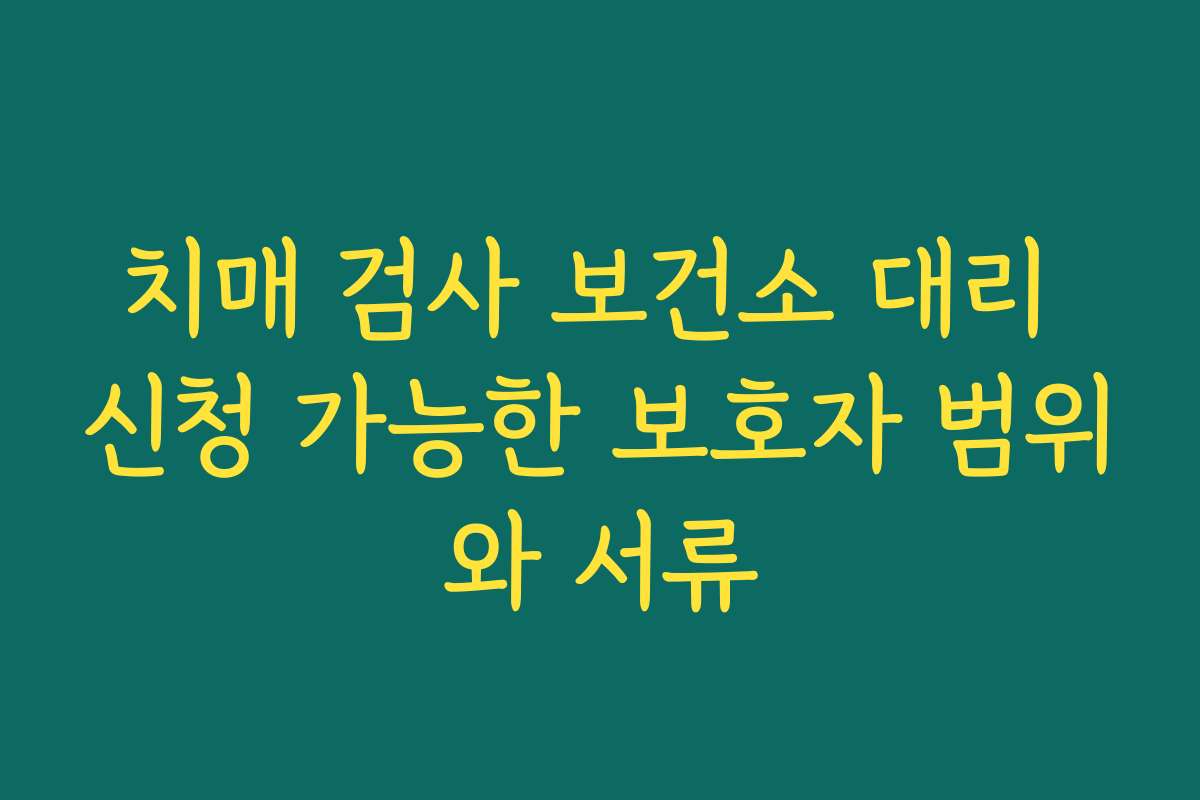 치매 검사 보건소 대리 신청 가능한 보호자 범위와 서류