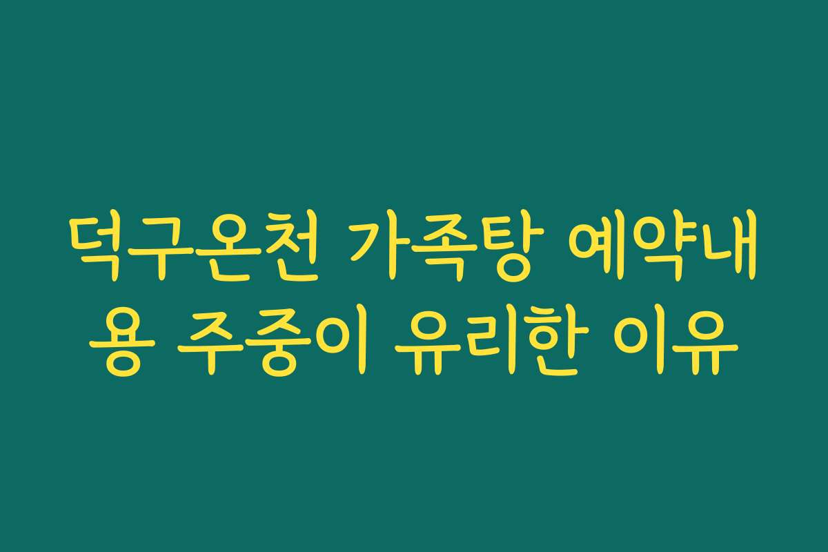 덕구온천 가족탕 예약내용 주중이 유리한 이유