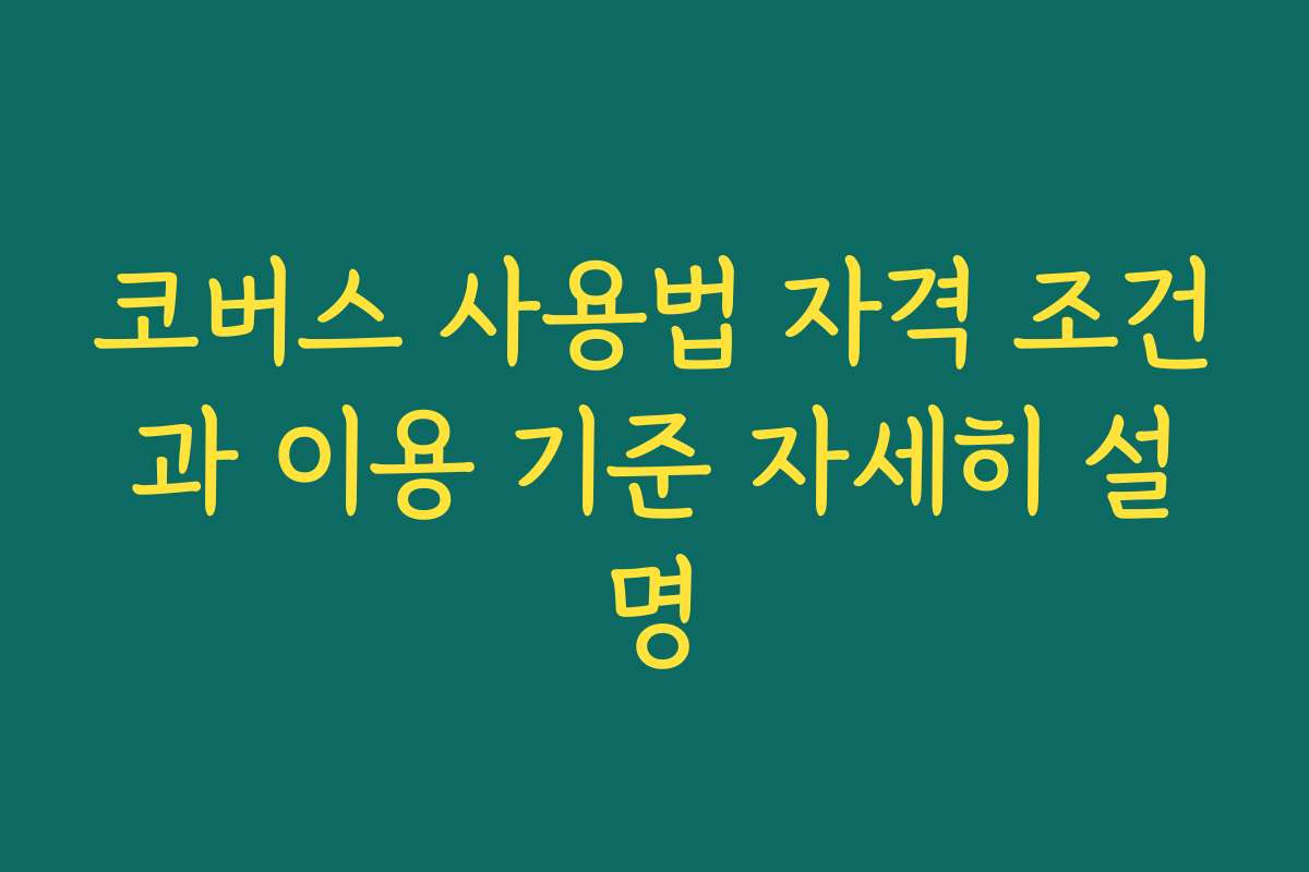 코버스 사용법 자격 조건과 이용 기준 자세히 설명