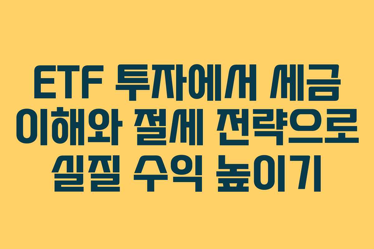 ETF 투자에서 세금 이해와 절세 전략으로 실질 수익 높이기