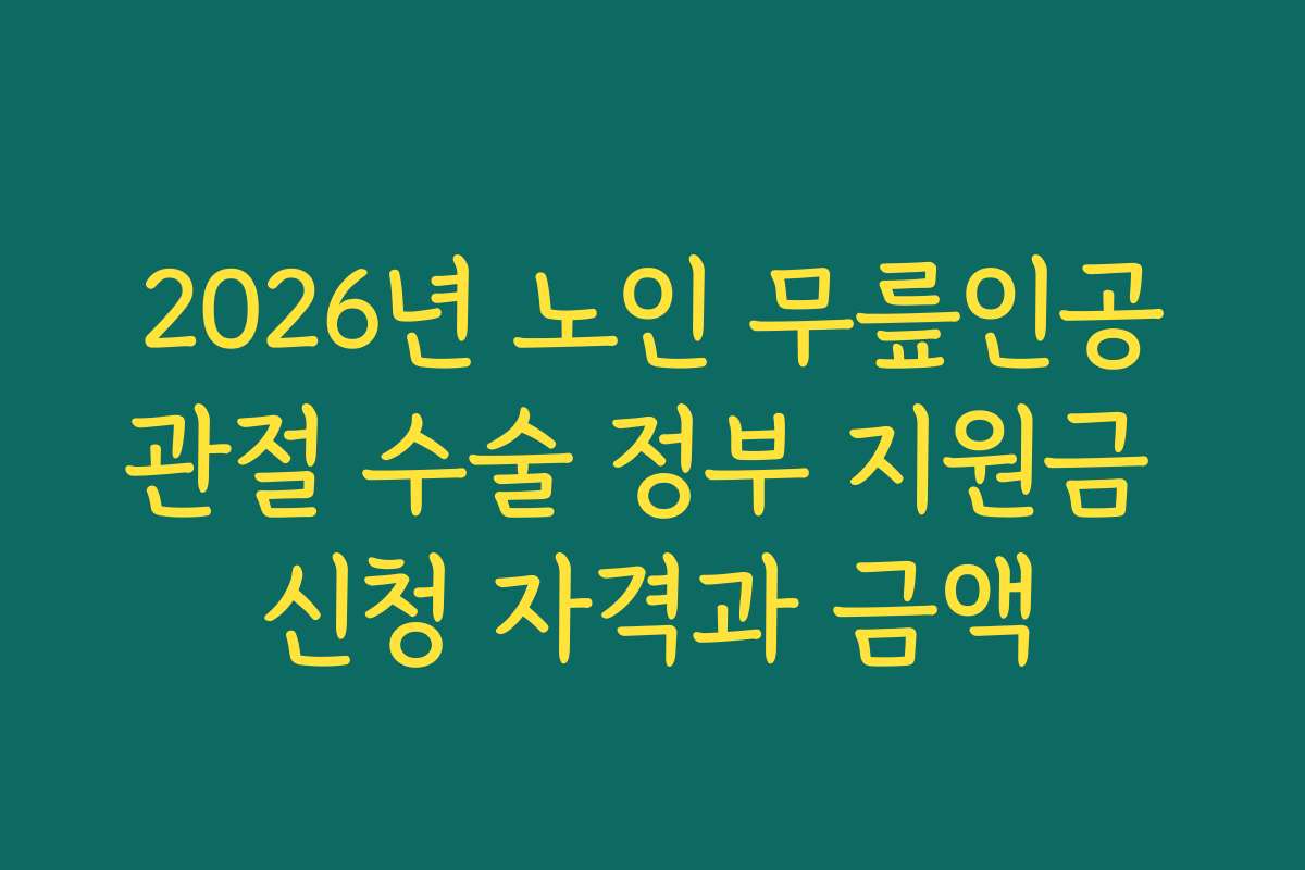 2026년 노인 무릎인공관절 수술 정부 지원금 신청 자격과 금액