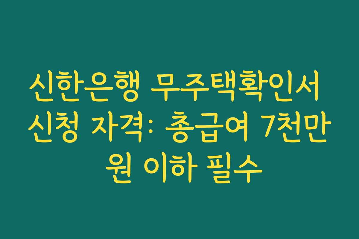 신한은행 무주택확인서 신청 자격: 총급여 7천만 원 이하 필수