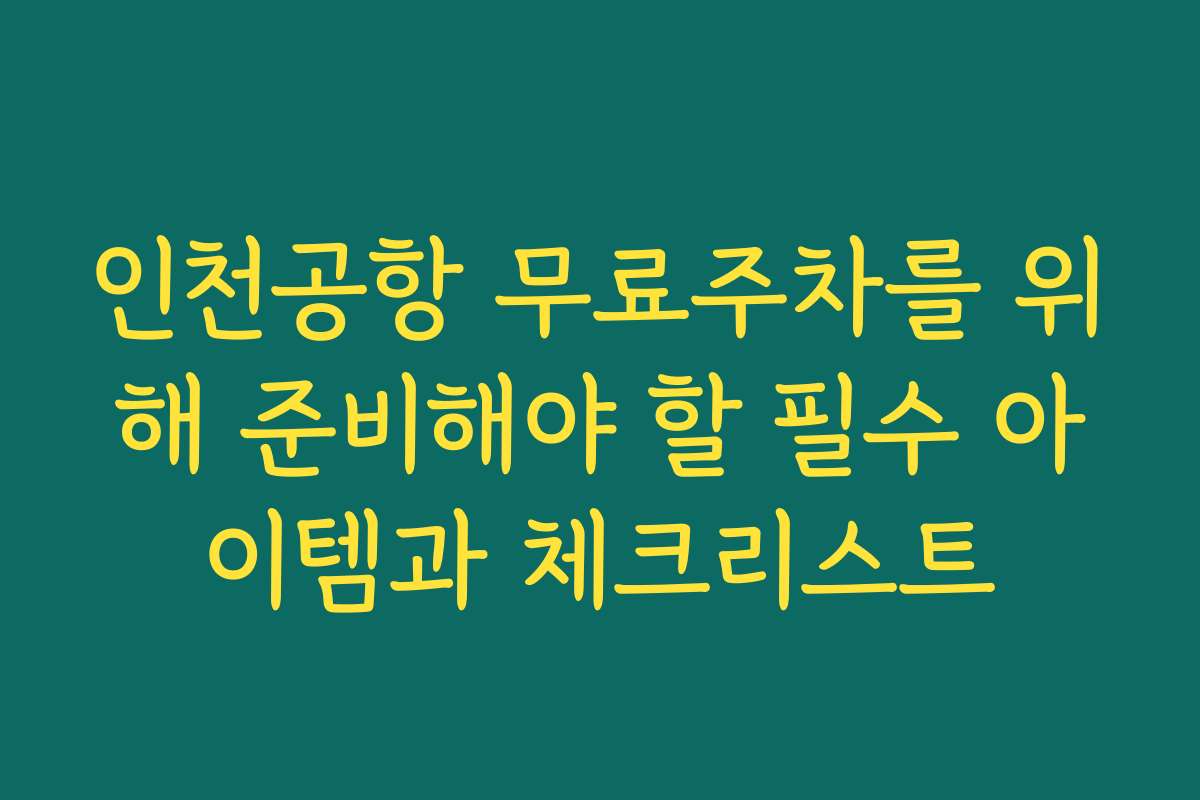 인천공항 무료주차를 위해 준비해야 할 필수 아이템과 체크리스트