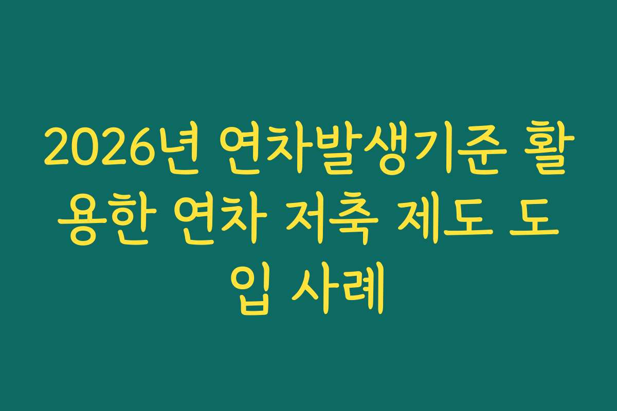 2026년 연차발생기준 활용한 연차 저축 제도 도입 사례