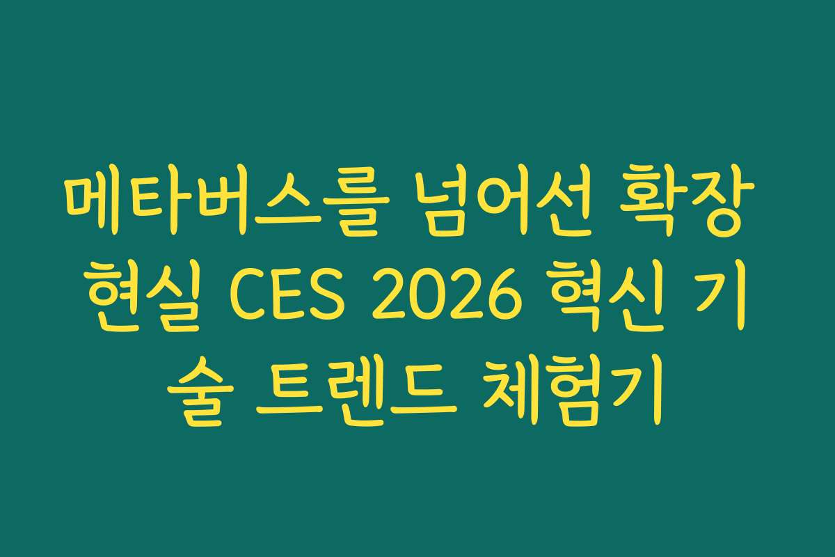 메타버스를 넘어선 확장 현실 CES 2026 혁신 기술 트렌드 체험기