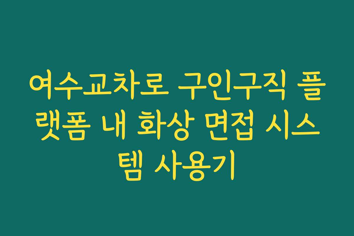 여수교차로 구인구직 플랫폼 내 화상 면접 시스템 사용기