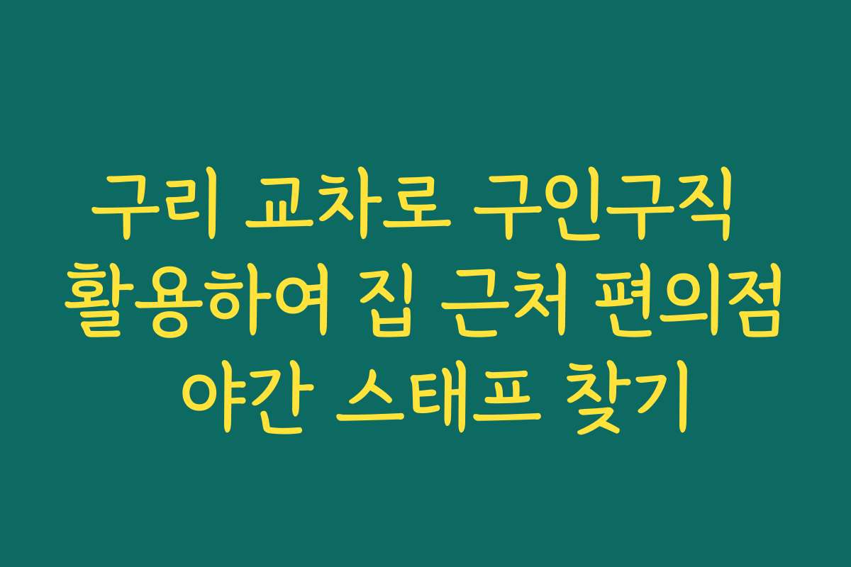 구리 교차로 구인구직 활용하여 집 근처 편의점 야간 스태프 찾기