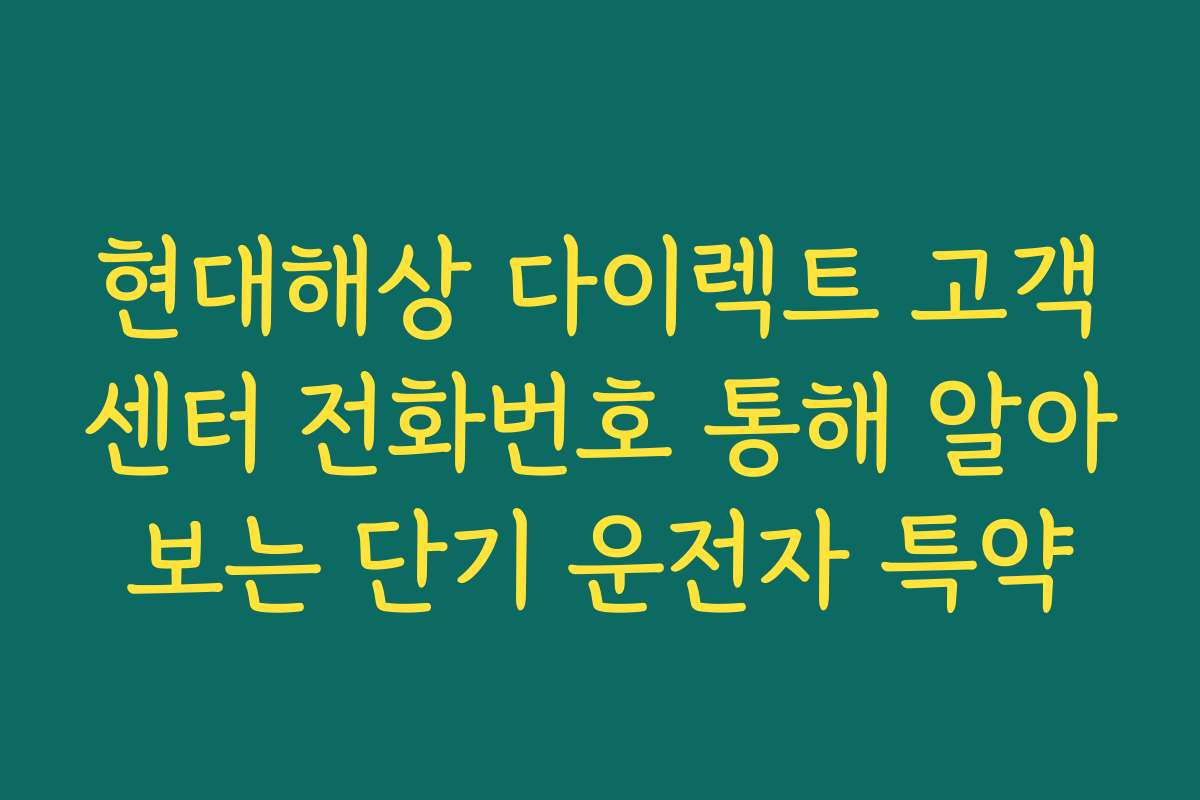 현대해상 다이렉트 고객센터 전화번호 통해 알아보는 단기 운전자 특약